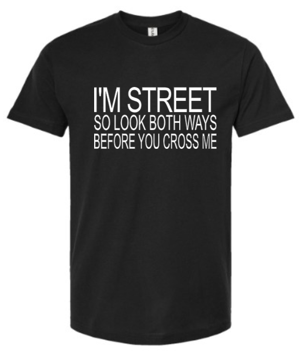 I'M STREET SO LOOK BOTH WAYS BEFORE YOU CROSS ME